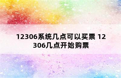 12306系统几点可以买票 12306几点开始购票